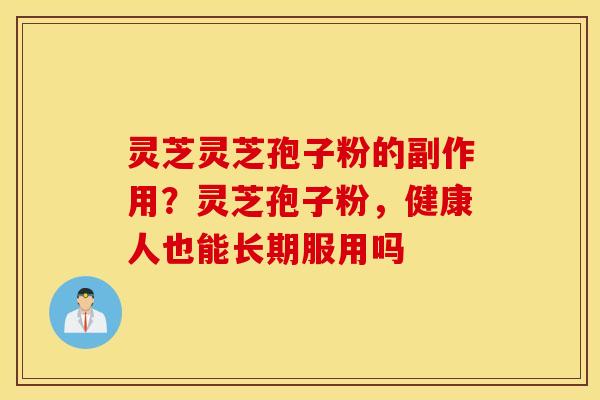 灵芝灵芝孢子粉的副作用？灵芝孢子粉，健康人也能长期服用吗