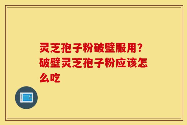 灵芝孢子粉破壁服用？破壁灵芝孢子粉应该怎么吃
