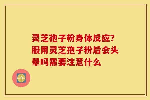 灵芝孢子粉身体反应？服用灵芝孢子粉后会头晕吗需要注意什么