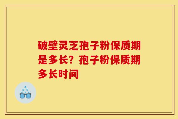 破壁灵芝孢子粉保质期是多长？孢子粉保质期多长时间