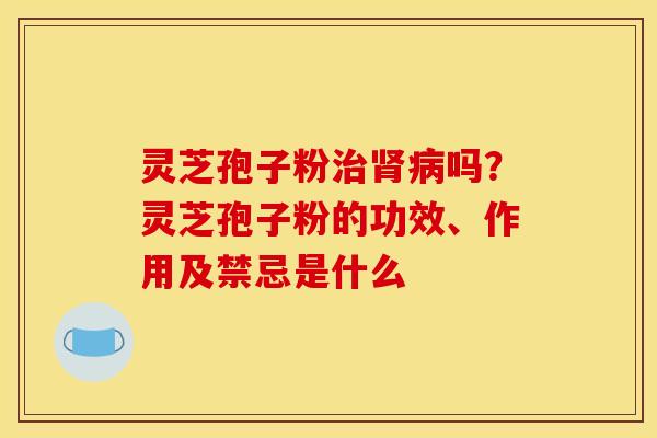 灵芝孢子粉治肾病吗？灵芝孢子粉的功效、作用及禁忌是什么