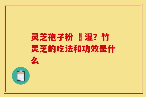 灵芝孢子粉 袪湿？竹灵芝的吃法和功效是什么