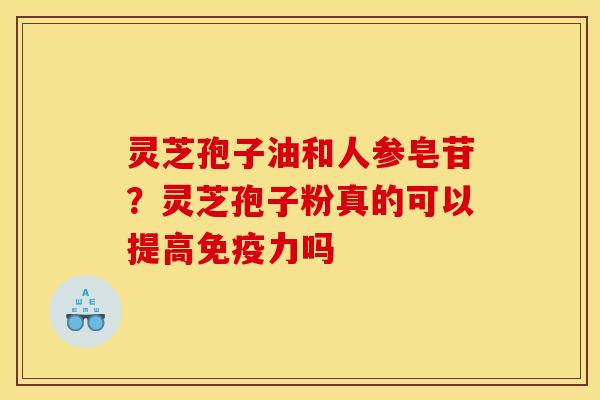 灵芝孢子油和人参皂苷？灵芝孢子粉真的可以提高免疫力吗