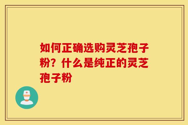 如何正确选购灵芝孢子粉？什么是纯正的灵芝孢子粉