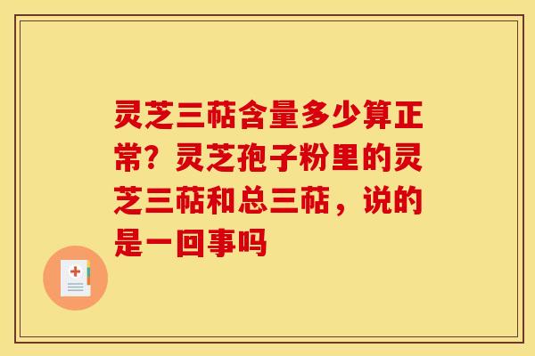 灵芝三萜含量多少算正常？灵芝孢子粉里的灵芝三萜和总三萜，说的是一回事吗