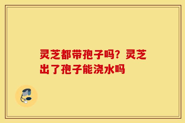 灵芝都带孢子吗？灵芝出了孢子能浇水吗