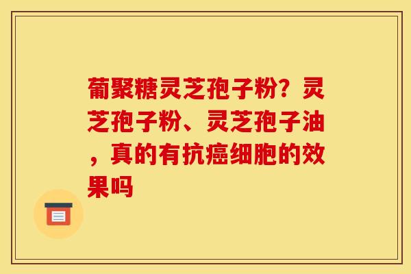 葡聚糖灵芝孢子粉？灵芝孢子粉、灵芝孢子油，真的有抗癌细胞的效果吗