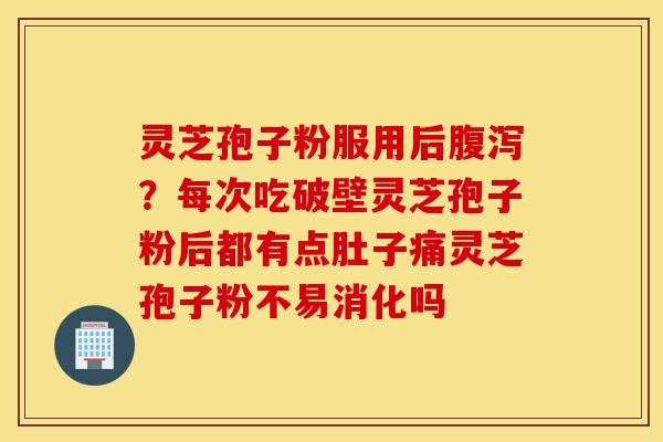灵芝孢子粉服用后腹泻？每次吃破壁灵芝孢子粉后都有点肚子痛灵芝孢子粉不易消化吗