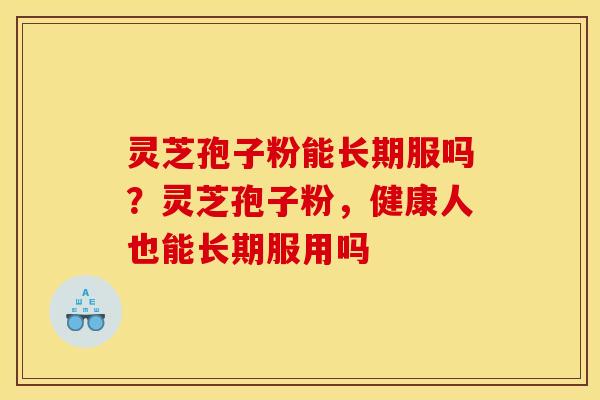 灵芝孢子粉能长期服吗？灵芝孢子粉，健康人也能长期服用吗