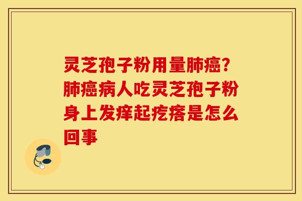 灵芝孢子粉用量肺癌？肺癌病人吃灵芝孢子粉身上发痒起疙瘩是怎么回事