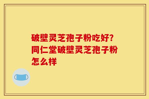 破壁灵芝孢子粉吃好？同仁堂破壁灵芝孢子粉怎么样