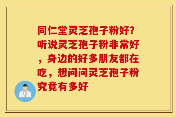 同仁堂灵芝孢子粉好？听说灵芝孢子粉非常好，身边的好多朋友都在吃，想问问灵芝孢子粉究竟有多好