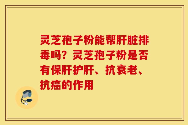 灵芝孢子粉能帮肝脏排毒吗？灵芝孢子粉是否有保肝护肝、抗衰老、抗癌的作用
