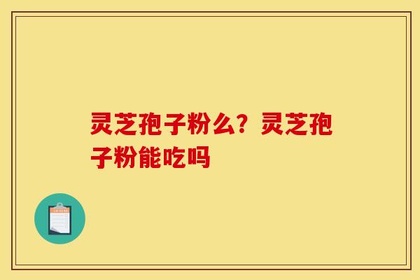 灵芝孢子粉么？灵芝孢子粉能吃吗