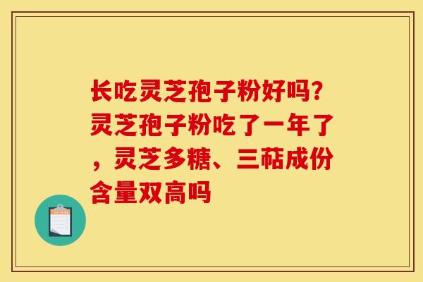 长吃灵芝孢子粉好吗？灵芝孢子粉吃了一年了，灵芝多糖、三萜成份含量双高吗