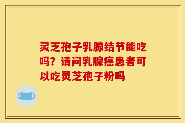 灵芝孢子乳腺结节能吃吗？请问乳腺癌患者可以吃灵芝孢子粉吗