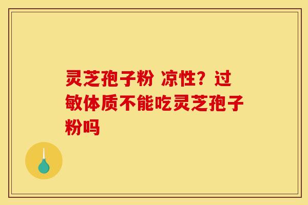 灵芝孢子粉 凉性？过敏体质不能吃灵芝孢子粉吗