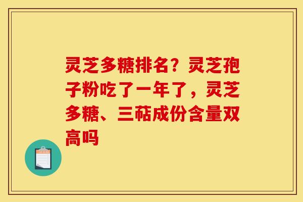 灵芝多糖排名？灵芝孢子粉吃了一年了，灵芝多糖、三萜成份含量双高吗