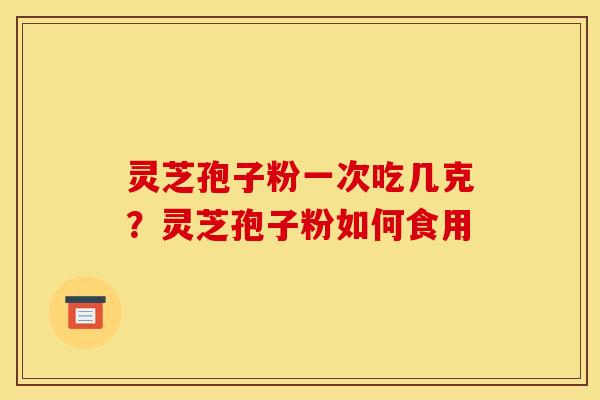 灵芝孢子粉一次吃几克？灵芝孢子粉如何食用