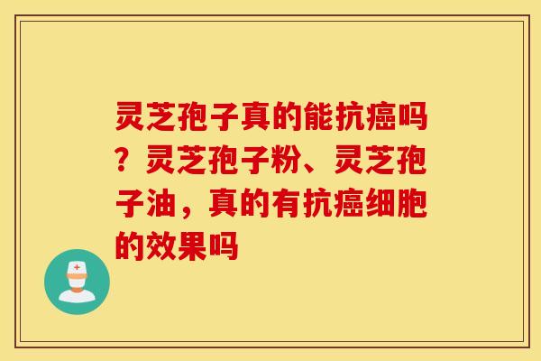 灵芝孢子真的能抗癌吗？灵芝孢子粉、灵芝孢子油，真的有抗癌细胞的效果吗