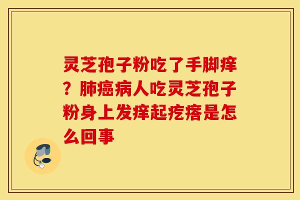 灵芝孢子粉吃了手脚痒？肺癌病人吃灵芝孢子粉身上发痒起疙瘩是怎么回事