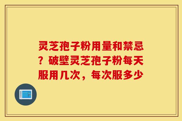 灵芝孢子粉用量和禁忌？破壁灵芝孢子粉每天服用几次，每次服多少