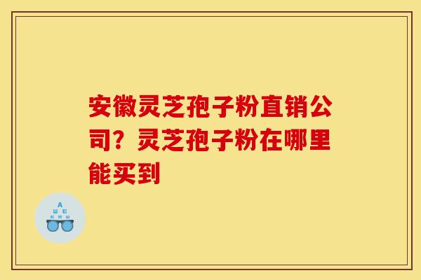 安徽灵芝孢子粉直销公司？灵芝孢子粉在哪里能买到