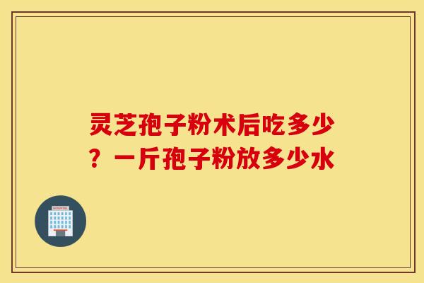 灵芝孢子粉术后吃多少？一斤孢子粉放多少水