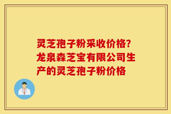 灵芝孢子粉采收价格？龙泉森芝宝有限公司生产的灵芝孢子粉价格