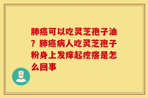 肺癌可以吃灵芝孢子油？肺癌病人吃灵芝孢子粉身上发痒起疙瘩是怎么回事
