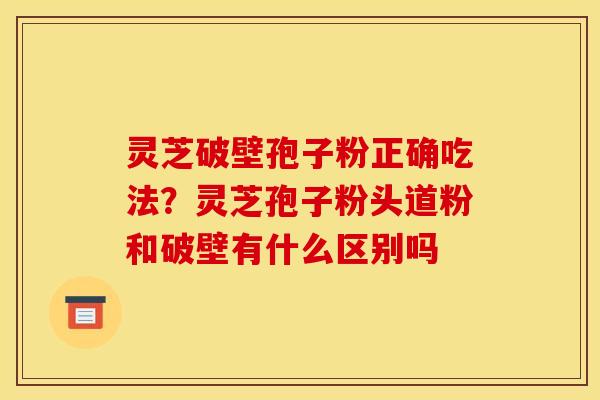 灵芝破壁孢子粉正确吃法？灵芝孢子粉头道粉和破壁有什么区别吗
