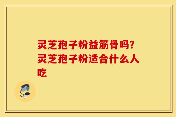 灵芝孢子粉益筋骨吗？灵芝孢子粉适合什么人吃