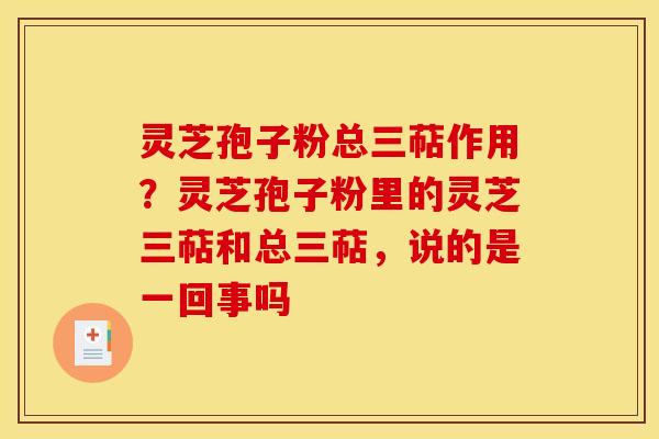 灵芝孢子粉总三萜作用？灵芝孢子粉里的灵芝三萜和总三萜，说的是一回事吗