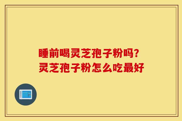 睡前喝灵芝孢子粉吗？灵芝孢子粉怎么吃最好