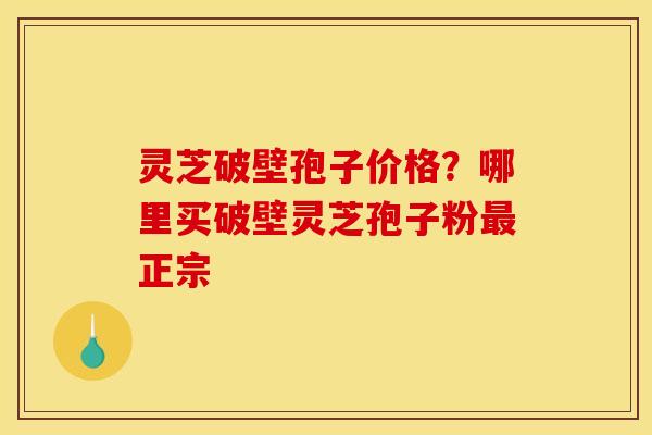 灵芝破壁孢子价格？哪里买破壁灵芝孢子粉最正宗