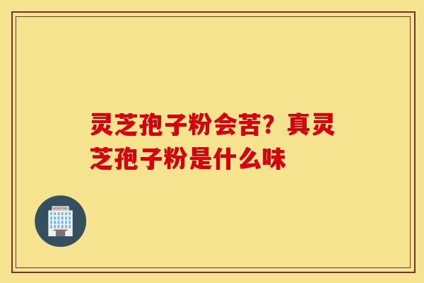 灵芝孢子粉会苦？真灵芝孢子粉是什么味