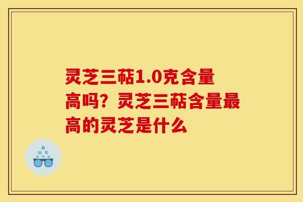 灵芝三萜1.0克含量高吗？灵芝三萜含量最高的灵芝是什么