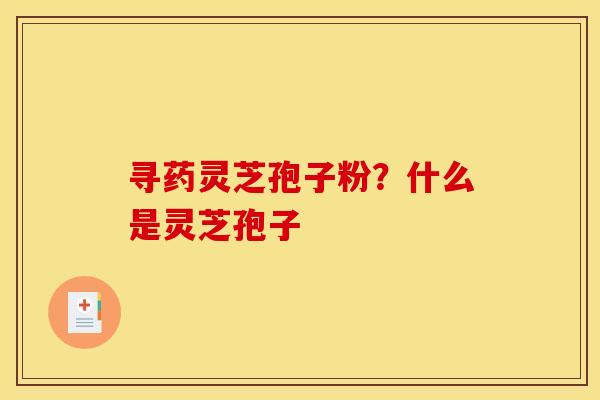 寻药灵芝孢子粉？什么是灵芝孢子