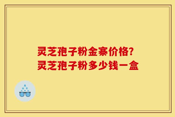 灵芝孢子粉金寨价格？灵芝孢子粉多少钱一盒