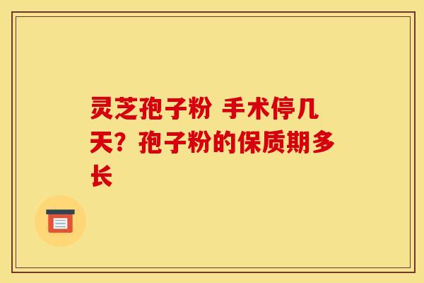 灵芝孢子粉 手术停几天？孢子粉的保质期多长