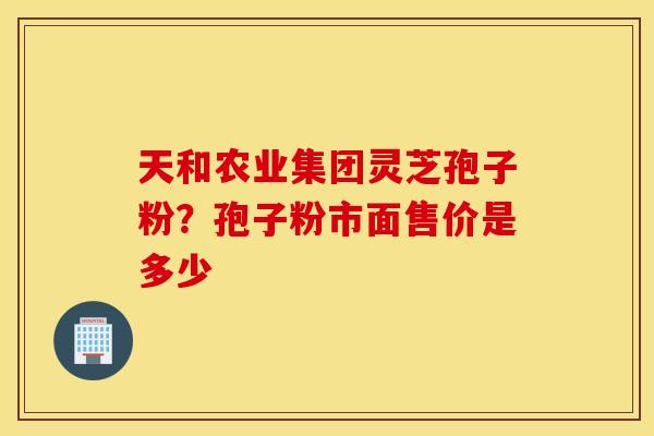 天和农业集团灵芝孢子粉？孢子粉市面售价是多少