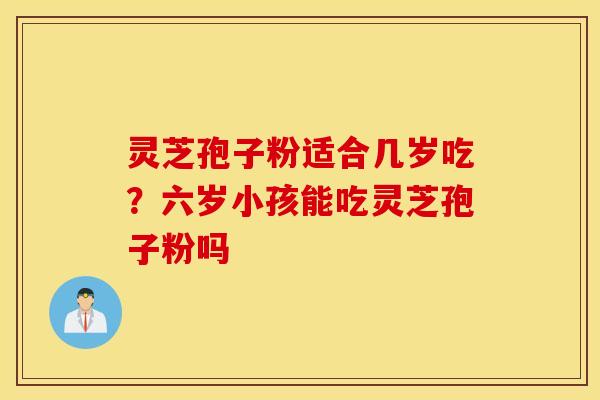 灵芝孢子粉适合几岁吃？六岁小孩能吃灵芝孢子粉吗