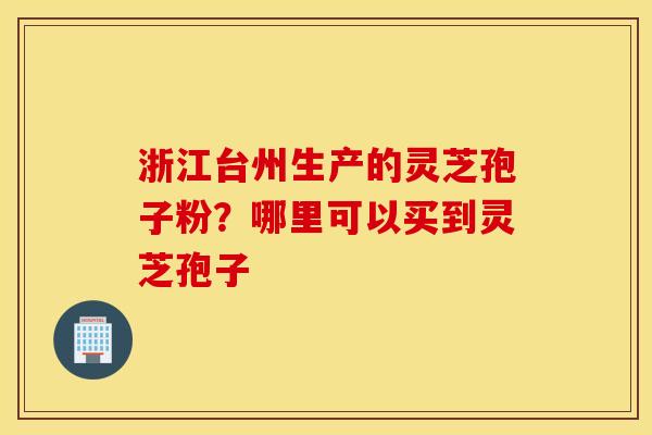 浙江台州生产的灵芝孢子粉？哪里可以买到灵芝孢子