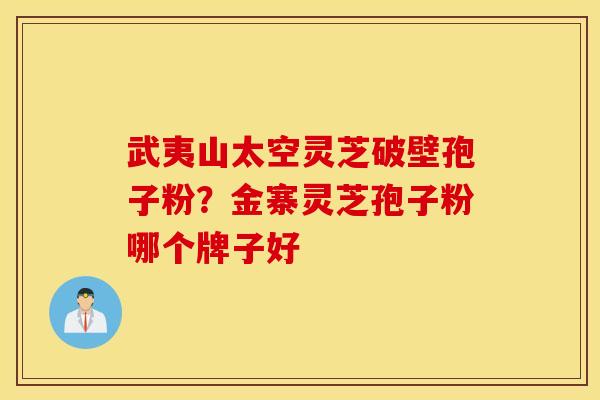 武夷山太空灵芝破壁孢子粉？金寨灵芝孢子粉哪个牌子好