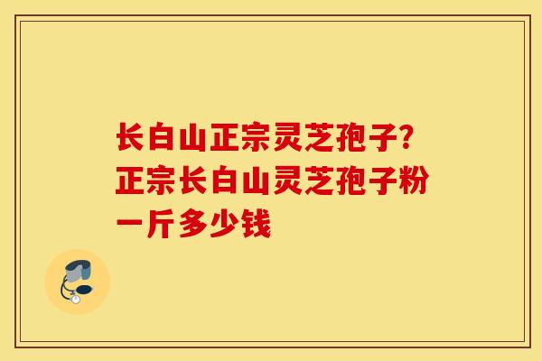 长白山正宗灵芝孢子？正宗长白山灵芝孢子粉一斤多少钱