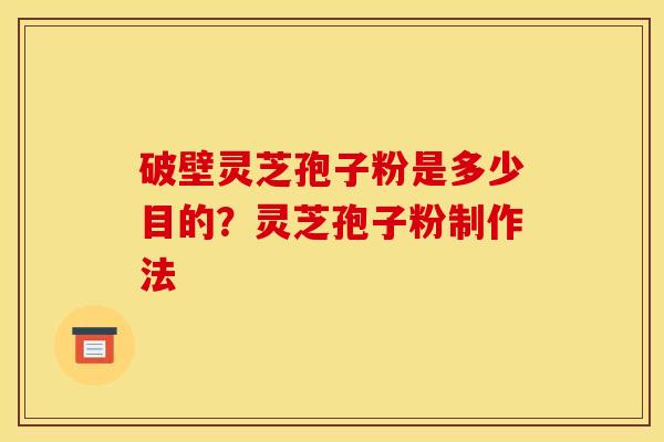 破壁灵芝孢子粉是多少目的？灵芝孢子粉制作法