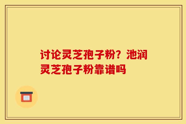 讨论灵芝孢子粉？池润灵芝孢子粉靠谱吗