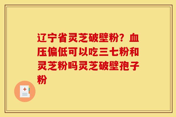 辽宁省灵芝破壁粉？血压偏低可以吃三七粉和灵芝粉吗灵芝破壁孢子粉