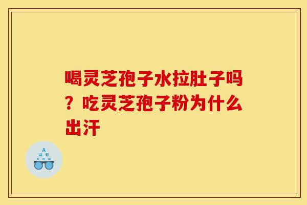 喝灵芝孢子水拉肚子吗？吃灵芝孢子粉为什么出汗