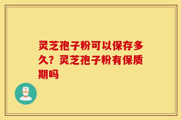 灵芝孢子粉可以保存多久？灵芝孢子粉有保质期吗
